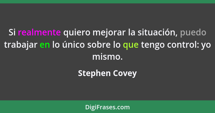 Si realmente quiero mejorar la situación, puedo trabajar en lo único sobre lo que tengo control: yo mismo.... - Stephen Covey