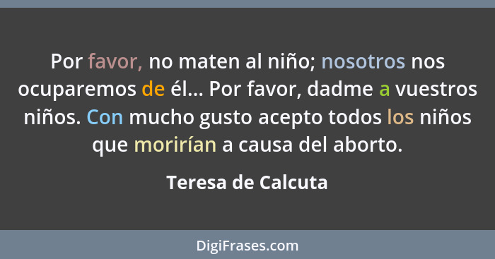 Por favor, no maten al niño; nosotros nos ocuparemos de él... Por favor, dadme a vuestros niños. Con mucho gusto acepto todos los... - Teresa de Calcuta