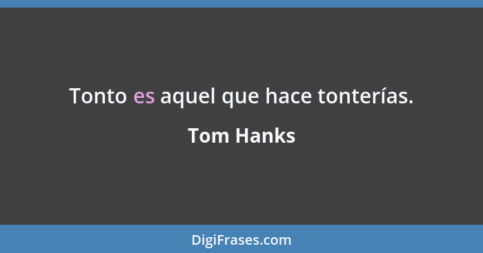 Tonto es aquel que hace tonterías.... - Tom Hanks