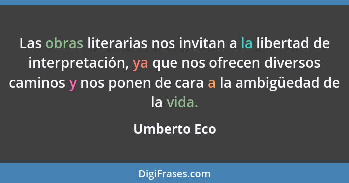 Las obras literarias nos invitan a la libertad de interpretación, ya que nos ofrecen diversos caminos y nos ponen de cara a la ambigüeda... - Umberto Eco