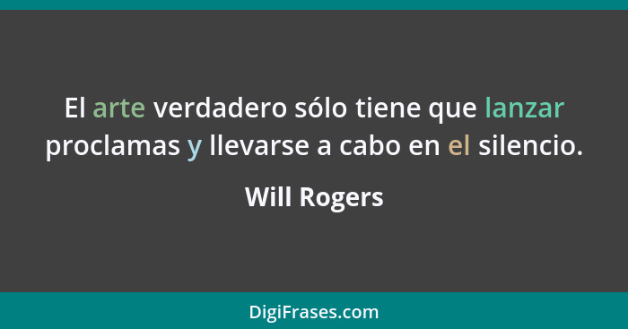 El arte verdadero sólo tiene que lanzar proclamas y llevarse a cabo en el silencio.... - Will Rogers