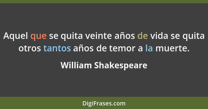 Aquel que se quita veinte años de vida se quita otros tantos años de temor a la muerte.... - William Shakespeare