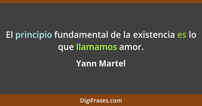 El principio fundamental de la existencia es lo que llamamos amor.... - Yann Martel