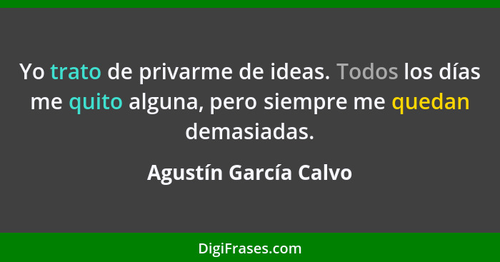 Yo trato de privarme de ideas. Todos los días me quito alguna, pero siempre me quedan demasiadas.... - Agustín García Calvo