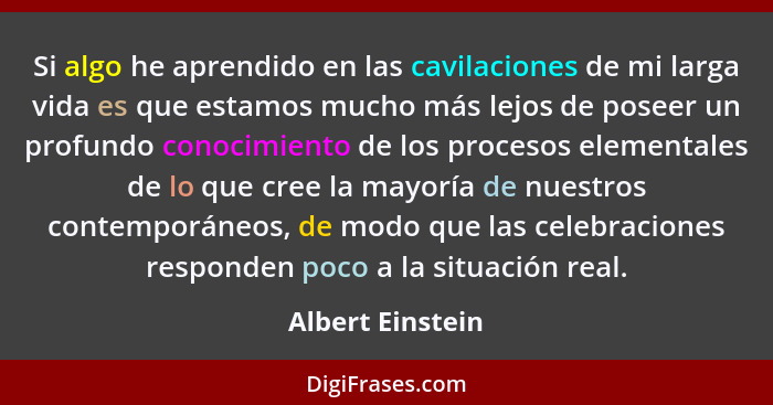 Si algo he aprendido en las cavilaciones de mi larga vida es que estamos mucho más lejos de poseer un profundo conocimiento de los p... - Albert Einstein