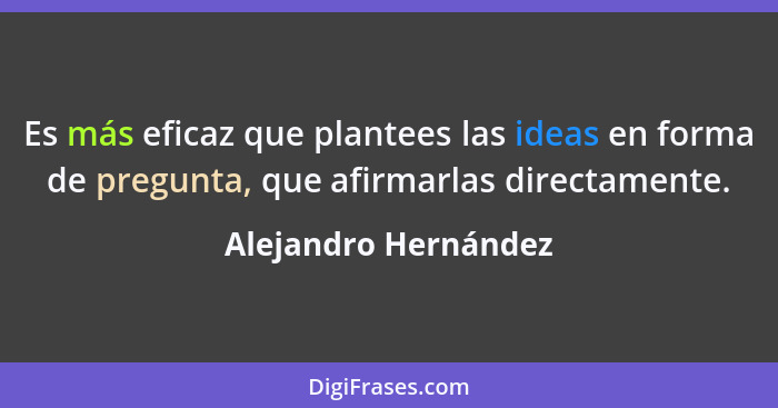 Es más eficaz que plantees las ideas en forma de pregunta, que afirmarlas directamente.... - Alejandro Hernández