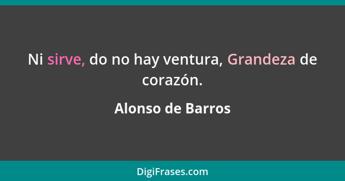 Ni sirve, do no hay ventura, Grandeza de corazón.... - Alonso de Barros