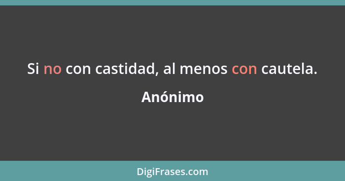 Si no con castidad, al menos con cautela.... - Anónimo