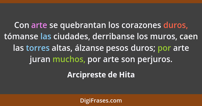 Con arte se quebrantan los corazones duros, tómanse las ciudades, derribanse los muros, caen las torres altas, álzanse pesos duro... - Arcipreste de Hita