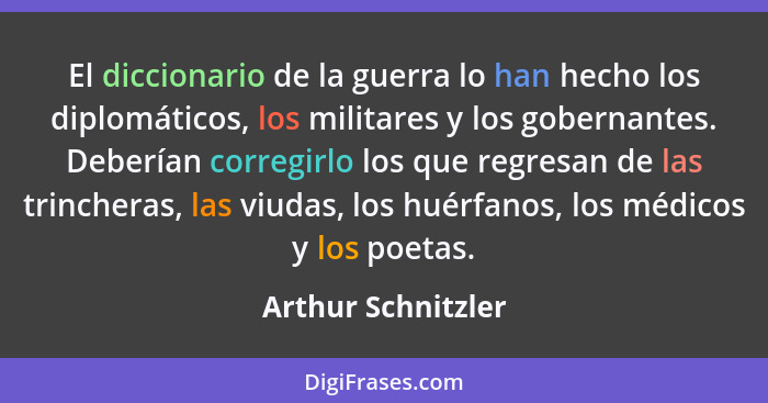 El diccionario de la guerra lo han hecho los diplomáticos, los militares y los gobernantes. Deberían corregirlo los que regresan d... - Arthur Schnitzler