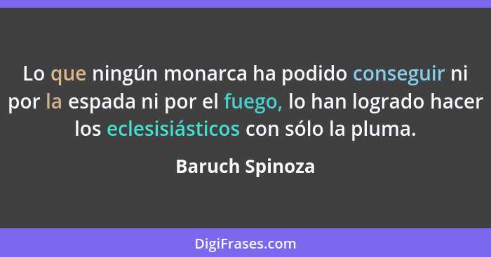 Lo que ningún monarca ha podido conseguir ni por la espada ni por el fuego, lo han logrado hacer los eclesisiásticos con sólo la plum... - Baruch Spinoza