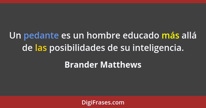 Un pedante es un hombre educado más allá de las posibilidades de su inteligencia.... - Brander Matthews