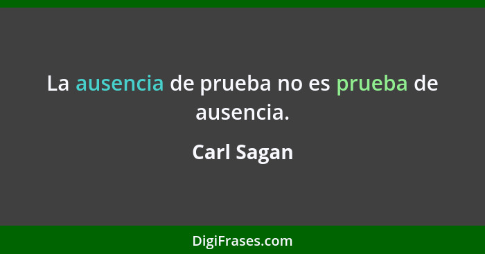 La ausencia de prueba no es prueba de ausencia.... - Carl Sagan