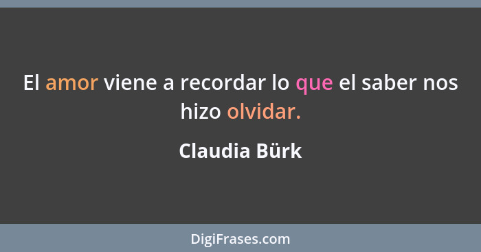 El amor viene a recordar lo que el saber nos hizo olvidar.... - Claudia Bürk