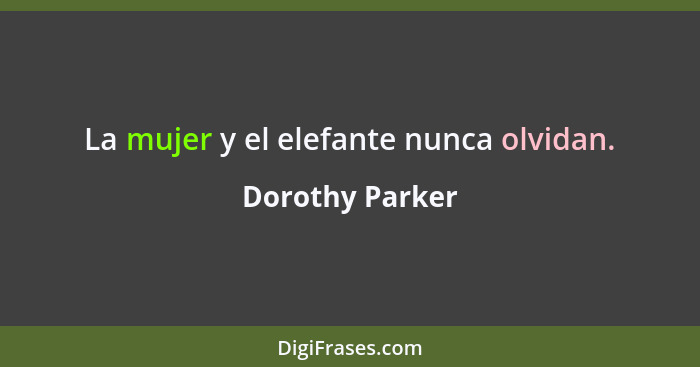 La mujer y el elefante nunca olvidan.... - Dorothy Parker