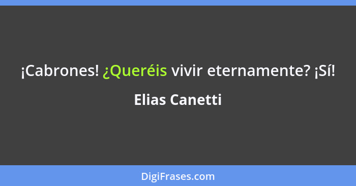 ¡Cabrones! ¿Queréis vivir eternamente? ¡Sí!... - Elias Canetti