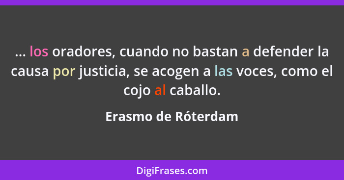 ... los oradores, cuando no bastan a defender la causa por justicia, se acogen a las voces, como el cojo al caballo.... - Erasmo de Róterdam