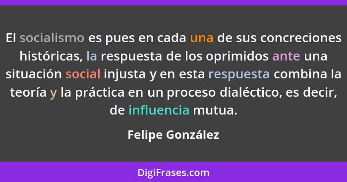 El socialismo es pues en cada una de sus concreciones históricas, la respuesta de los oprimidos ante una situación social injusta y... - Felipe González