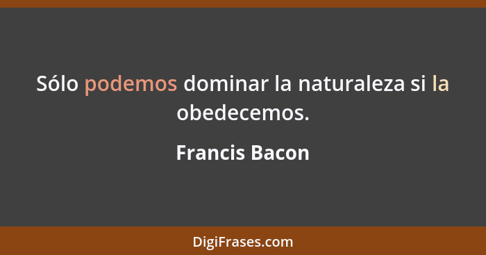 Sólo podemos dominar la naturaleza si la obedecemos.... - Francis Bacon