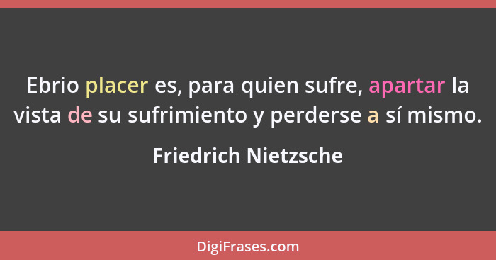 Ebrio placer es, para quien sufre, apartar la vista de su sufrimiento y perderse a sí mismo.... - Friedrich Nietzsche