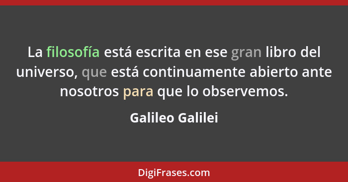 La filosofía está escrita en ese gran libro del universo, que está continuamente abierto ante nosotros para que lo observemos.... - Galileo Galilei