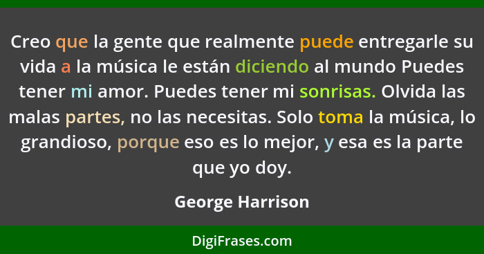 Creo que la gente que realmente puede entregarle su vida a la música le están diciendo al mundo Puedes tener mi amor. Puedes tener m... - George Harrison