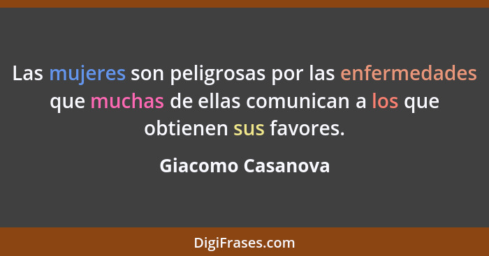 Las mujeres son peligrosas por las enfermedades que muchas de ellas comunican a los que obtienen sus favores.... - Giacomo Casanova