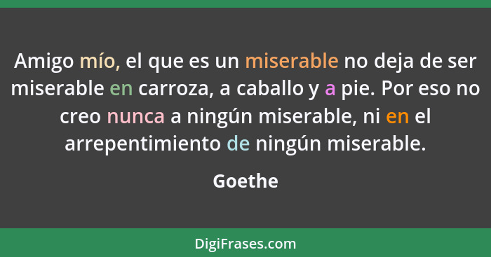 Amigo mío, el que es un miserable no deja de ser miserable en carroza, a caballo y a pie. Por eso no creo nunca a ningún miserable, ni en el... - Goethe