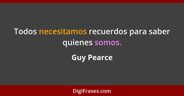 Todos necesitamos recuerdos para saber quienes somos.... - Guy Pearce