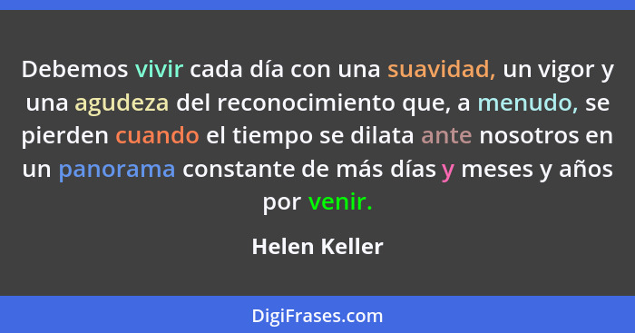Debemos vivir cada día con una suavidad, un vigor y una agudeza del reconocimiento que, a menudo, se pierden cuando el tiempo se dilata... - Helen Keller