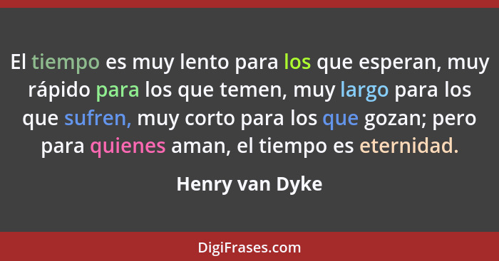 El tiempo es muy lento para los que esperan, muy rápido para los que temen, muy largo para los que sufren, muy corto para los que goz... - Henry van Dyke