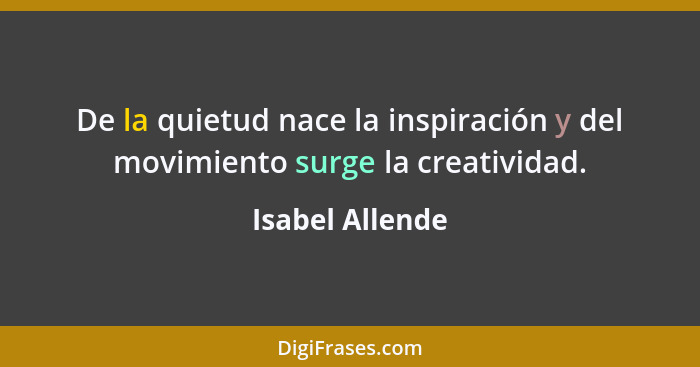 De la quietud nace la inspiración y del movimiento surge la creatividad.... - Isabel Allende