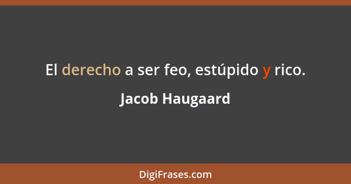 El derecho a ser feo, estúpido y rico.... - Jacob Haugaard