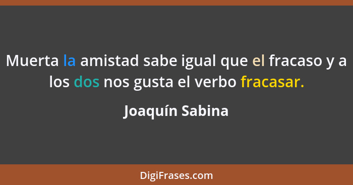 Muerta la amistad sabe igual que el fracaso y a los dos nos gusta el verbo fracasar.... - Joaquín Sabina