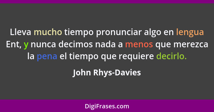 Lleva mucho tiempo pronunciar algo en lengua Ent, y nunca decimos nada a menos que merezca la pena el tiempo que requiere decirlo.... - John Rhys-Davies