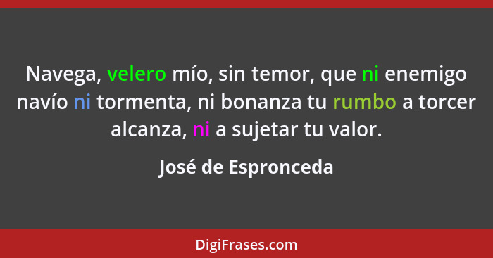 Navega, velero mío, sin temor, que ni enemigo navío ni tormenta, ni bonanza tu rumbo a torcer alcanza, ni a sujetar tu valor.... - José de Espronceda