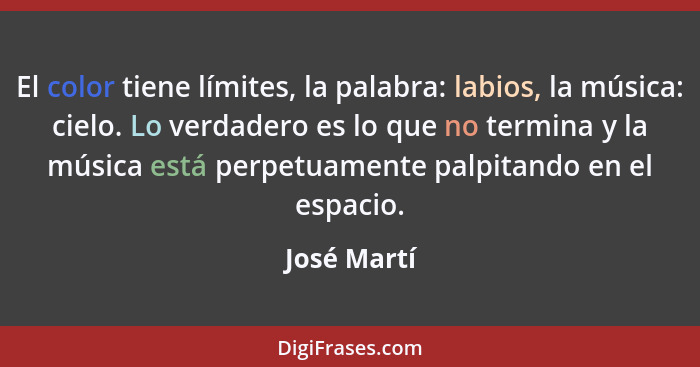 El color tiene límites, la palabra: labios, la música: cielo. Lo verdadero es lo que no termina y la música está perpetuamente palpitando... - José Martí