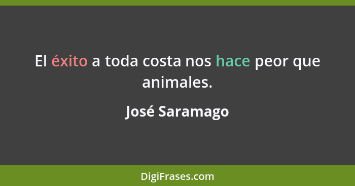 El éxito a toda costa nos hace peor que animales.... - José Saramago