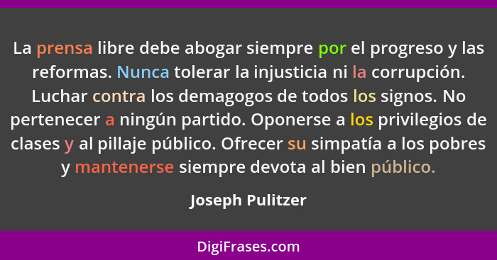 La prensa libre debe abogar siempre por el progreso y las reformas. Nunca tolerar la injusticia ni la corrupción. Luchar contra los... - Joseph Pulitzer