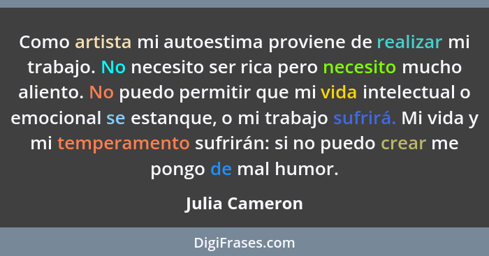 Como artista mi autoestima proviene de realizar mi trabajo. No necesito ser rica pero necesito mucho aliento. No puedo permitir que mi... - Julia Cameron