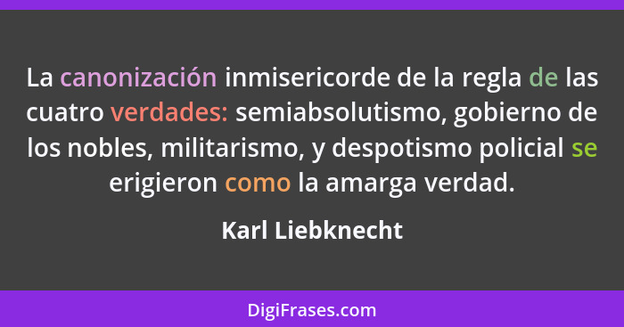 La canonización inmisericorde de la regla de las cuatro verdades: semiabsolutismo, gobierno de los nobles, militarismo, y despotismo... - Karl Liebknecht