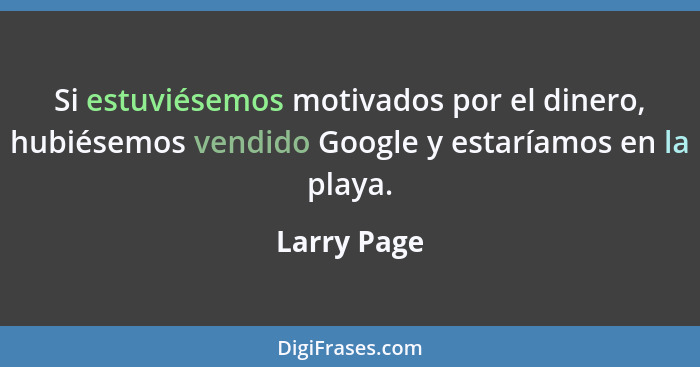Si estuviésemos motivados por el dinero, hubiésemos vendido Google y estaríamos en la playa.... - Larry Page