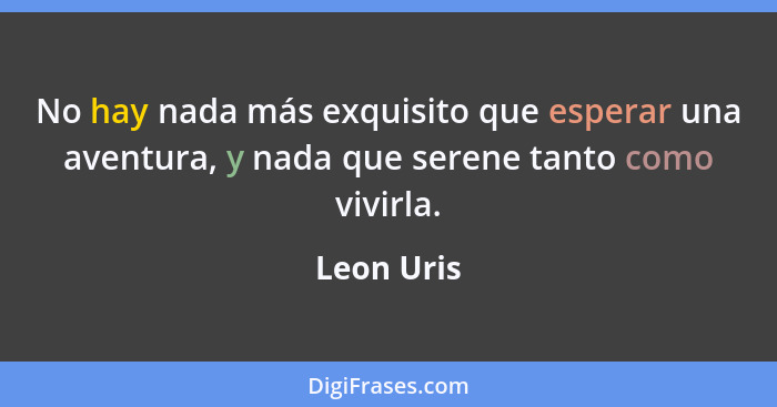 No hay nada más exquisito que esperar una aventura, y nada que serene tanto como vivirla.... - Leon Uris