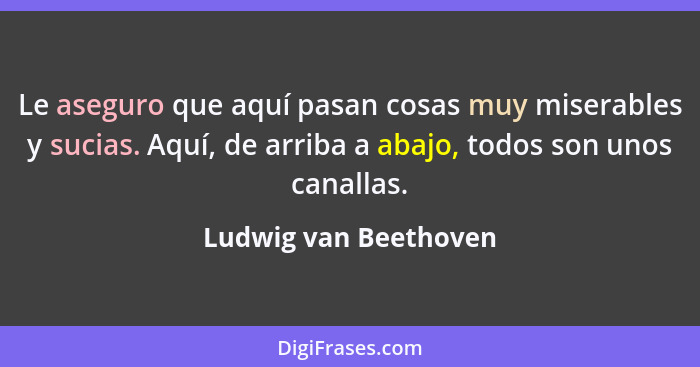 Le aseguro que aquí pasan cosas muy miserables y sucias. Aquí, de arriba a abajo, todos son unos canallas.... - Ludwig van Beethoven