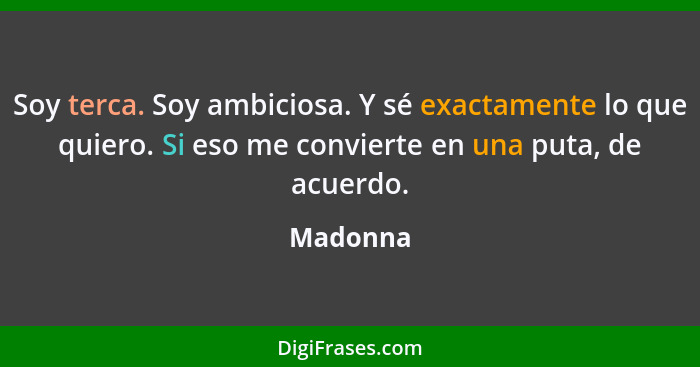 Soy terca. Soy ambiciosa. Y sé exactamente lo que quiero. Si eso me convierte en una puta, de acuerdo.... - Madonna