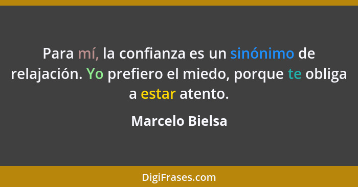 Para mí, la confianza es un sinónimo de relajación. Yo prefiero el miedo, porque te obliga a estar atento.... - Marcelo Bielsa