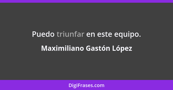 Puedo triunfar en este equipo.... - Maximiliano Gastón López