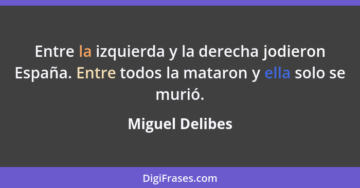 Entre la izquierda y la derecha jodieron España. Entre todos la mataron y ella solo se murió.... - Miguel Delibes