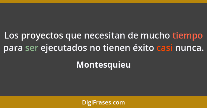 Los proyectos que necesitan de mucho tiempo para ser ejecutados no tienen éxito casi nunca.... - Montesquieu