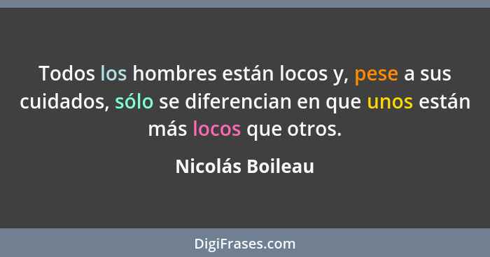 Todos los hombres están locos y, pese a sus cuidados, sólo se diferencian en que unos están más locos que otros.... - Nicolás Boileau